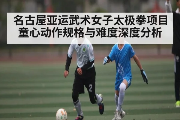 名古屋亚运武术女子太极拳项目童心动作规格与难度深度分析