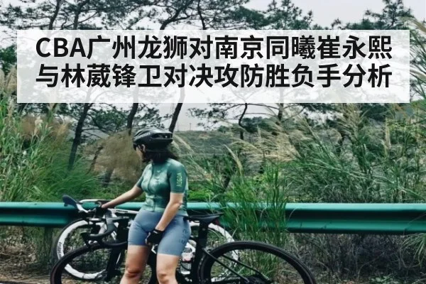 CBA广州龙狮对南京同曦崔永熙与林葳锋卫对决攻防胜负手分析