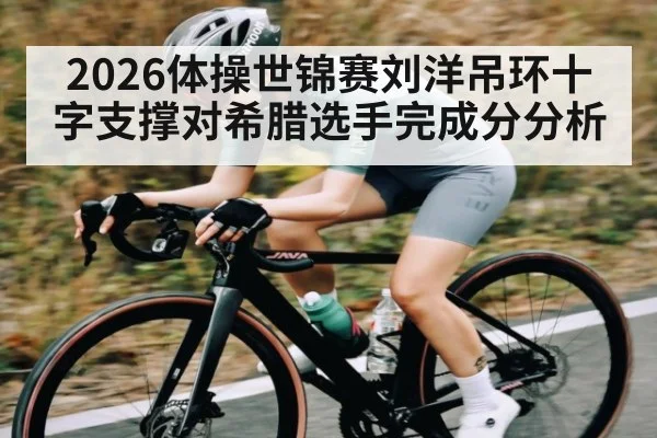2026体操世锦赛刘洋吊环十字支撑对希腊选手完成分分析